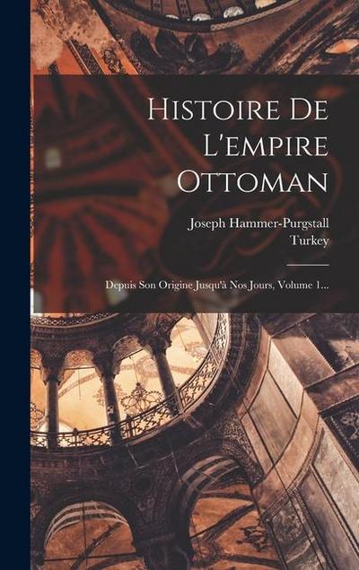 Histoire De L’empire Ottoman: Depuis Son Origine Jusqu’à Nos Jours, Volume 1...