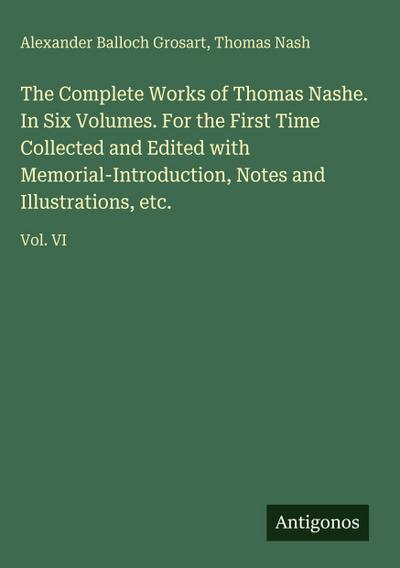 The Complete Works of Thomas Nashe. In Six Volumes. For the First Time Collected and Edited with Memorial-Introduction, Notes and Illustrations, etc.