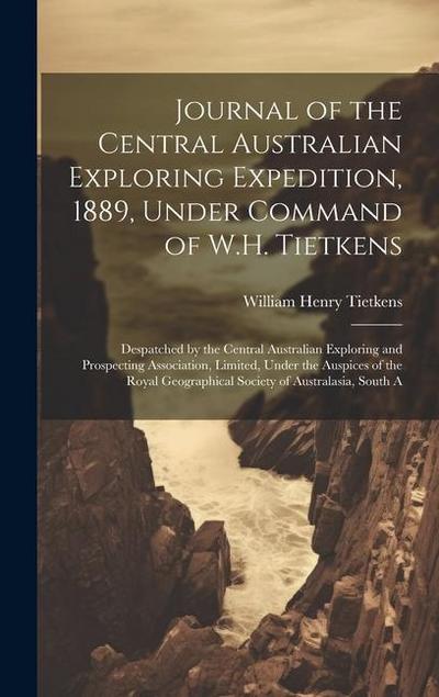 Journal of the Central Australian Exploring Expedition, 1889, Under Command of W.H. Tietkens: Despatched by the Central Australian Exploring and Prosp
