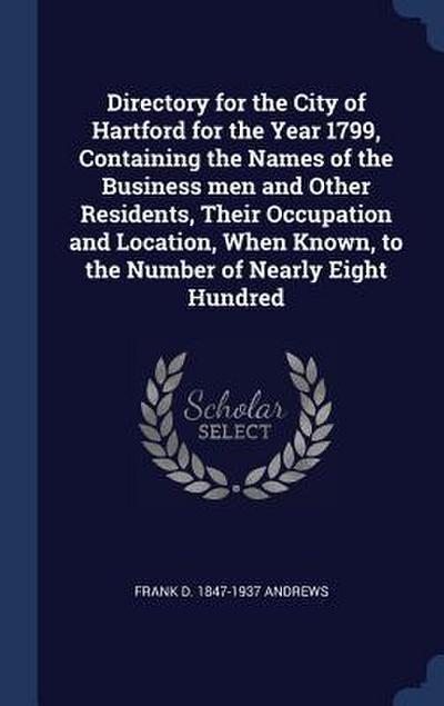 Directory for the City of Hartford for the Year 1799, Containing the Names of the Business men and Other Residents, Their Occupation and Location, When Known, to the Number of Nearly Eight Hundred