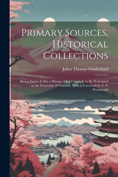 Primary Sources, Historical Collections: Rising Japan: Is She a Menace Or a Comrade to be Welcomed in the Fraternity of Nations?, With a Foreword by T