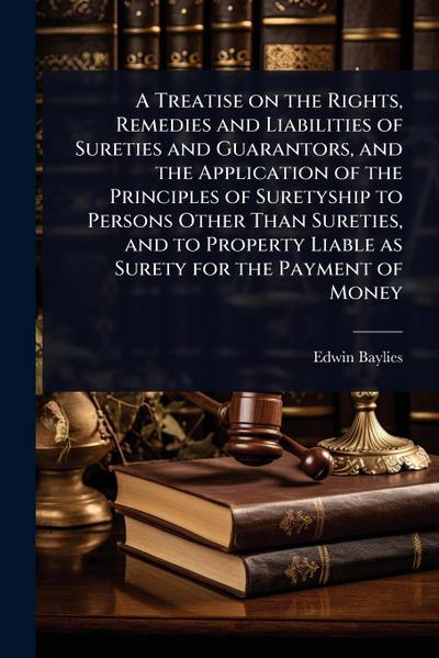 A Treatise on the Rights, Remedies and Liabilities of Sureties and Guarantors, and the Application of the Principles of Suretyship to Persons Other Than Sureties, and to Property Liable as Surety for the Payment of Money