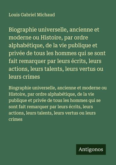 Biographie universelle, ancienne et moderne ou Histoire, par ordre alphabétique, de la vie publique et privée de tous les hommes qui se sont fait remarquer par leurs écrits, leurs actions, leurs talents, leurs vertus ou leurs crimes
