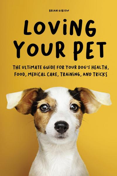 Loving Your Pet  The Ultimate Guide for Your Dog’s Health, Food, Medical Care, Training, and Tricks