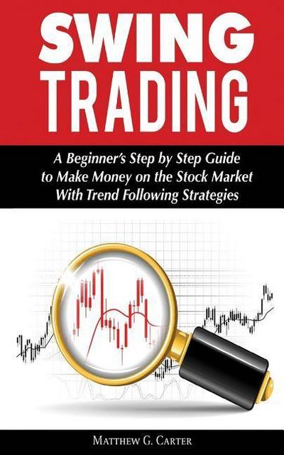 Swing Trading: A Beginner’s Step by Step Guide to Make Money on the Stock Market With Trend Following Strategies