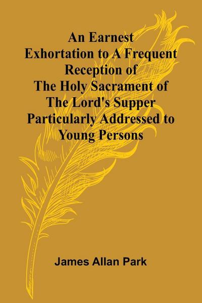 An Earnest Exhortation To A Frequent Reception Of The Holy Sacrament Of The Lord’S Supper; Particularly Addressed To Young Persons