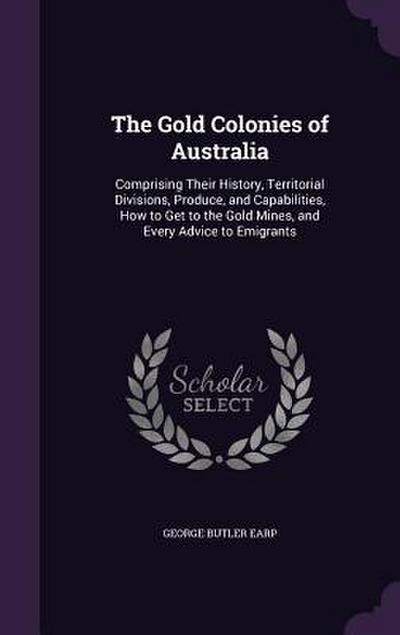 The Gold Colonies of Australia: Comprising Their History, Territorial Divisions, Produce, and Capabilities, How to Get to the Gold Mines, and Every Ad