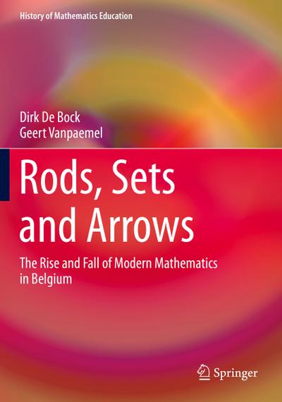 Rods, Sets and Arrows: The Rise and Fall of Modern Mathematics in Belgium (History of Mathematics Education)