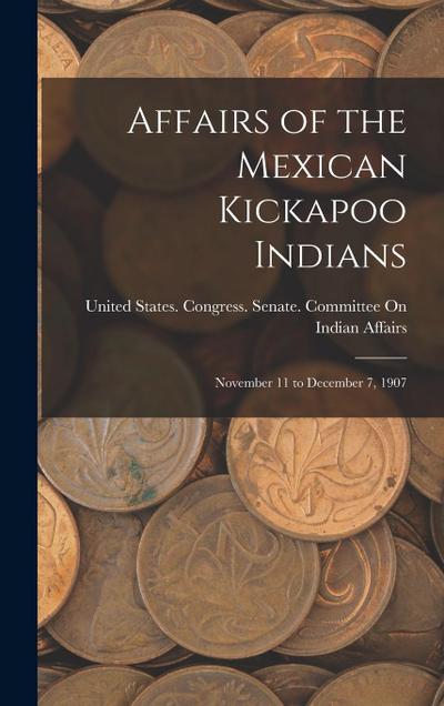 Affairs of the Mexican Kickapoo Indians: November 11 to December 7, 1907