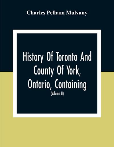 History Of Toronto And County Of York, Ontario, Containing An Outline Of The History Of The Dominion Of Canada, A History Of The City Of Toronto And The County Of York, With The Townships, Towns, Villages, Churches, Schools, General And Local Statistics