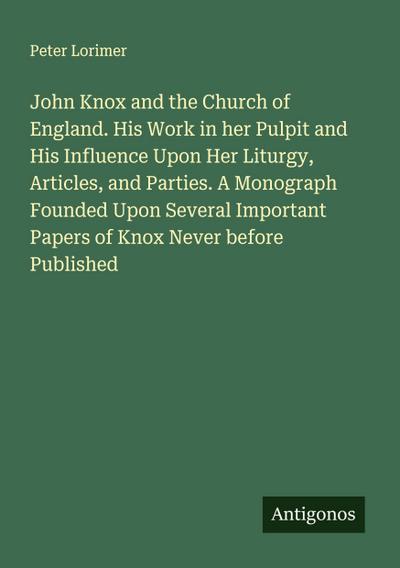 John Knox and the Church of England. His Work in her Pulpit and His Influence Upon Her Liturgy, Articles, and Parties. A Monograph Founded Upon Several Important Papers of Knox Never before Published