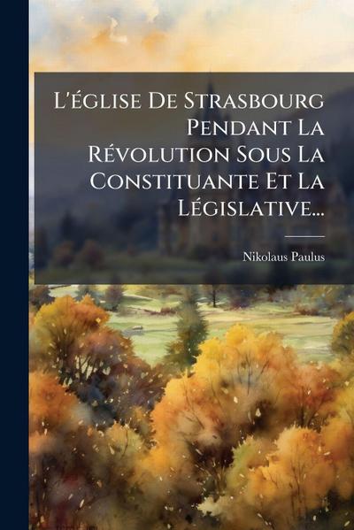 L’Ã(c)glise De Strasbourg Pendant La RÃ(c)volution Sous La Constituante Et La LÃ(c)gislative...