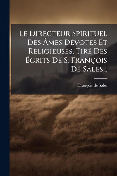 Le Directeur Spirituel Des Ã&#130;mes DÃ(c)votes Et Religieuses, TirÃ(c) Des Ã&#137;crits De S. François De Sales...