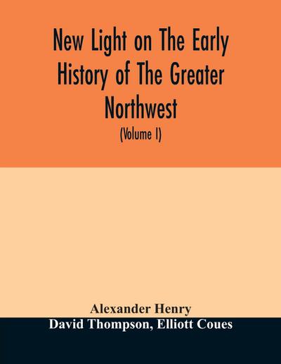 New light on the early history of the greater Northwest. The manuscript journals of Alexander Henry Fur Trader of the Northwest Company and of David Thompson Official Geographer and Explorer of the Same Company 1799-1814. Exploration and adventure among t