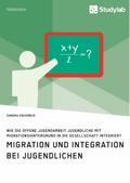 Migration und Integration bei Jugendlichen. Wie die Offene Jugendarbeit Jugendliche mit Migrationshintergrund in die Gesellschaft integriert