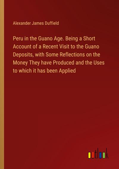 Peru in the Guano Age. Being a Short Account of a Recent Visit to the Guano Deposits, with Some Reflections on the Money They have Produced and the Uses to which it has been Applied