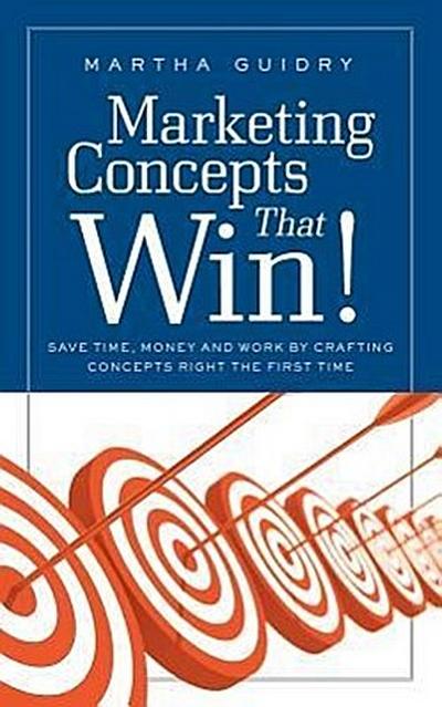 Marketing Concepts that Win!: Save Time, Money and Work by Crafting Concepts Right the First Time