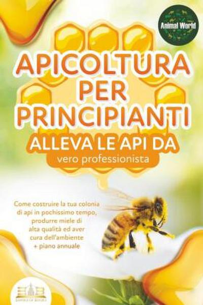 APICOLTURA PER PRINCIPIANTI - alleva le api da vero professionista. Come costruire la tua colonia di api in pochissimo tempo, produrre miele di alta qualità ed aver cura dell’ambiente + piano annuale
