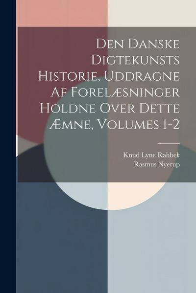 Den Danske Digtekunsts Historie, Uddragne Af Forelæsninger Holdne Over Dette Æmne, Volumes 1-2
