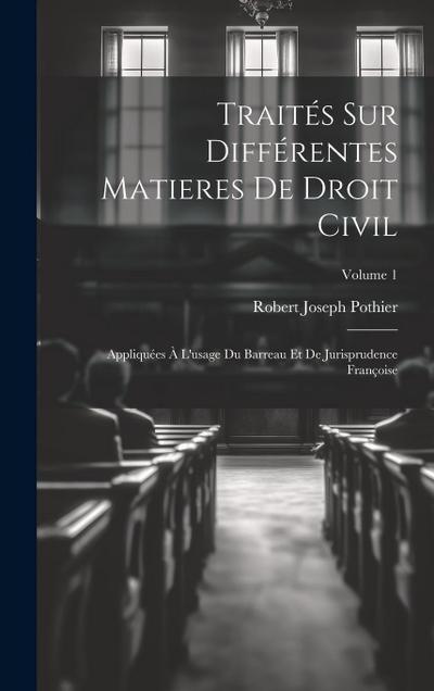 Traités Sur Différentes Matieres De Droit Civil: Appliquées À L’usage Du Barreau Et De Jurisprudence Françoise; Volume 1