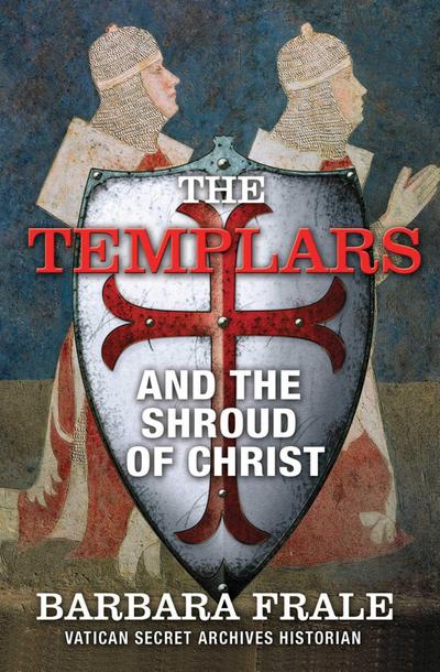 The Templars and the Shroud of Christ: A Priceless Relic in the Dawn of the Christian Era and the Men Who Swore to Protect It