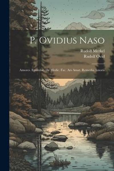 P. Ovidius Naso: Amores. Epistulae. De Medic. Fac. Ars Amat. Remedia Amoris