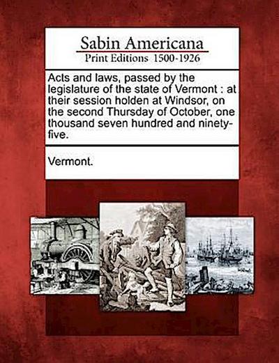 Acts and Laws, Passed by the Legislature of the State of Vermont: At Their Session Holden at Windsor, on the Second Thursday of October, One Thousand