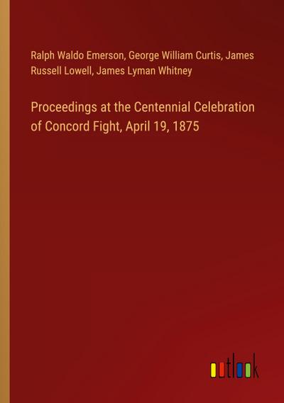 Proceedings at the Centennial Celebration of Concord Fight, April 19, 1875