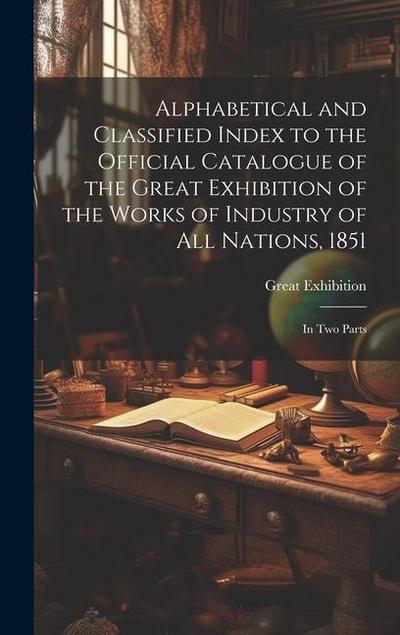 Alphabetical and Classified Index to the Official Catalogue of the Great Exhibition of the Works of Industry of All Nations, 1851: in Two Parts