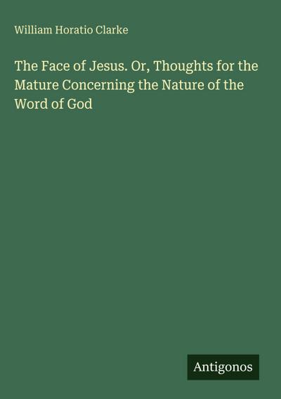 The Face of Jesus. Or, Thoughts for the Mature Concerning the Nature of the Word of God