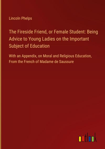 The Fireside Friend, or Female Student: Being Advice to Young Ladies on the Important Subject of Education
