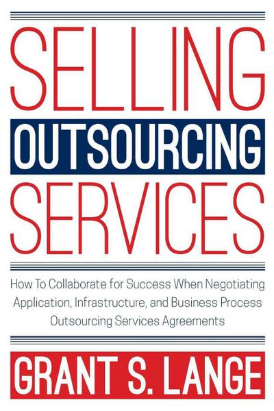 Selling Outsourcing Services: How to Collaborate for Success When Negotiating Application, Infrastructure, and Business Process Outsourcing Services Agreements