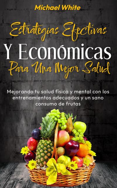 Estrategias Efectivas Y Económicas Para Una Mejor Salud: Mejorando tu salud física y mental con los entrenamientos adecuados y un sano consumo de frutas