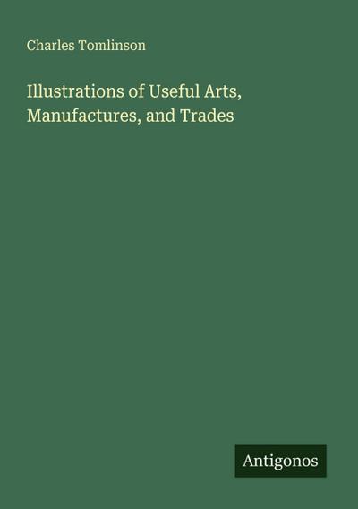 Illustrations of Useful Arts, Manufactures, and Trades