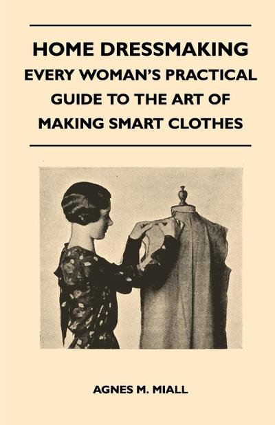 Home Dressmaking - Every Woman’s Practical Guide to the Art of Making Smart Clothes