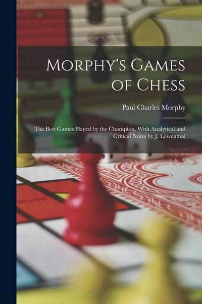 Morphy’s Games of Chess: The Best Games Played by the Champion, With Analytical and Critical Notes by J. Löwenthal
