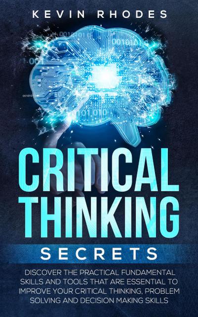 Critical Thinking Secrets: Discover the Practical Fundamental Skills and Tools That are Essential to Improve Your Critical Thinking, Problem Solving and Decision Making Skills