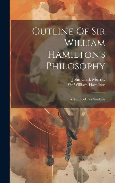 Outline Of Sir William Hamilton’s Philosophy: A Textbook For Students