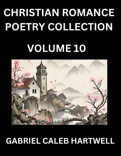 Christian Romance Poetry Collection (Part 10)- Love’s Divine Hymn, the Beloved’s Song,  Verses of Faith and Passion, Anthology of Eternal Embrace and Sacred Whispers, Poems of Love and Devotion