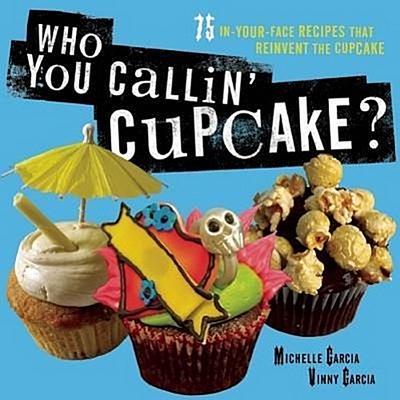 Who You Callin’ Cupcake?: 75 In-Your-Face Recipes That Reinvent the Cupcake