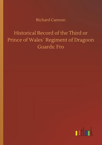 Historical Record of the Third or Prince of Wales´ Regiment of Dragoon Guards: Fro
