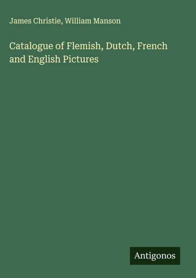Catalogue of Flemish, Dutch, French and English Pictures