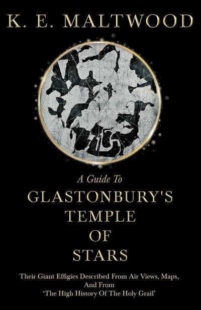 A Guide To Glastonbury’s Temple Of Stars - Their Giant Effigies Described From Air Views, Maps, And From ’The High History Of The Holy Grail’