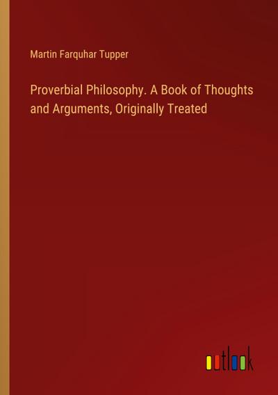 Proverbial Philosophy. A Book of Thoughts and Arguments, Originally Treated