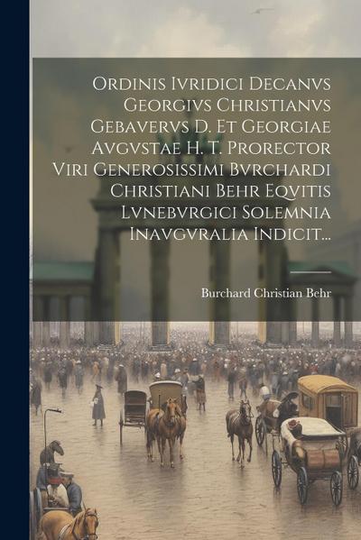Ordinis Ivridici Decanvs Georgivs Christianvs Gebavervs D. Et Georgiae Avgvstae H. T. Prorector Viri Generosissimi Bvrchardi Christiani Behr Eqvitis L
