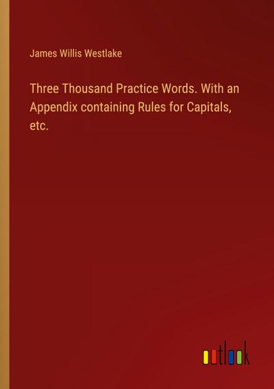 Three Thousand Practice Words. With an Appendix containing Rules for Capitals, etc.