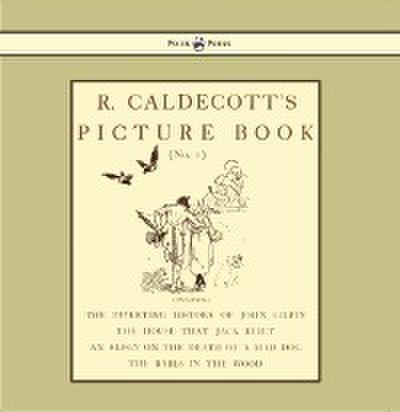 R. Caldecott’s Picture Book - No. 1 - Containing the Diverting History of John Gilpin, the House That Jack Built, an Elegy on the Death of a Mad Dog, The Babes in the Wood