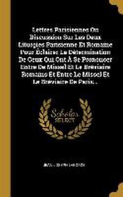 Lettres Parisiennes Ou Discussion Sur Les Deux Liturgies Parisienne Et Romaine Pour Éclairer La Détermination De Ceux Qui Ont À Se Prononcer Entre De Missel Et Le Bréviaire Romains Et Entre Le Missel Et Le Bréviaire De Paris...