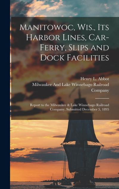 Manitowoc, Wis., Its Harbor Lines, Car-Ferry, Slips and Dock Facilities: Report to the Milwaukee & Lake Winnebago Railroad Company, Submitted December
