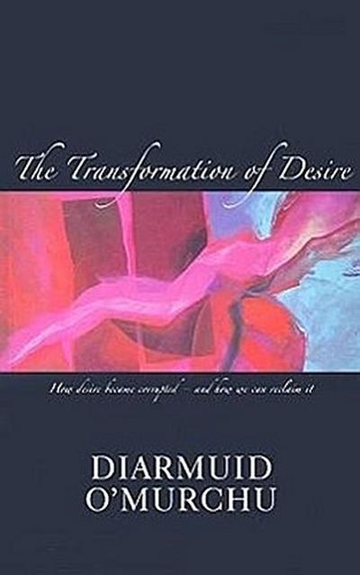 The Transformation of Desire: How Desire Became Corrupted--And How We Can Reclaim It